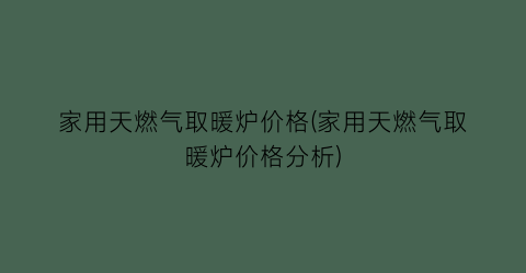 家用天燃气取暖炉价格(家用天燃气取暖炉价格分析)