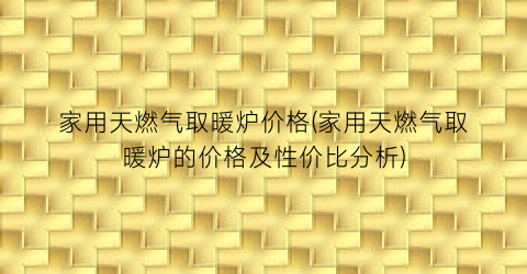 家用天燃气取暖炉价格(家用天燃气取暖炉的价格及性价比分析)