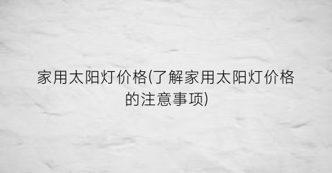 家用太阳灯价格(了解家用太阳灯价格的注意事项)
