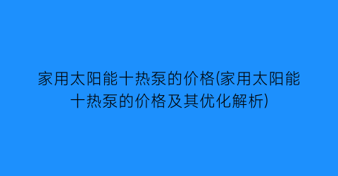 家用太阳能十热泵的价格(家用太阳能十热泵的价格及其优化解析)