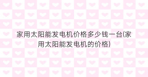 家用太阳能发电机价格多少钱一台(家用太阳能发电机的价格)