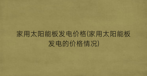 家用太阳能板发电价格(家用太阳能板发电的价格情况)
