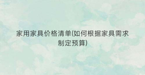 “家用家具价格清单(如何根据家具需求制定预算)