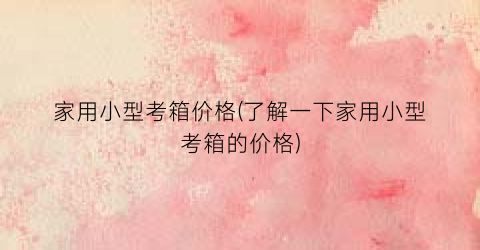 家用小型考箱价格(了解一下家用小型考箱的价格)