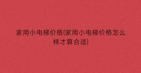家用小电梯价格(家用小电梯价格怎么样才算合适)