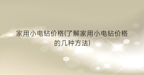 “家用小电钻价格(了解家用小电钻价格的几种方法)