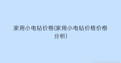 家用小电钻价格(家用小电钻价格价格分析)