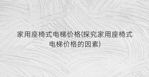 家用座椅式电梯价格(探究家用座椅式电梯价格的因素)