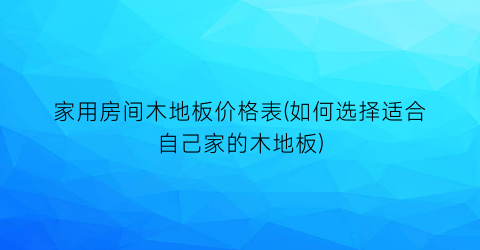 家用房间木地板价格表(如何选择适合自己家的木地板)