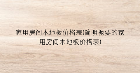 家用房间木地板价格表(简明扼要的家用房间木地板价格表)