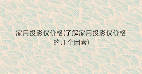 家用投影仪价格(了解家用投影仪价格的几个因素)