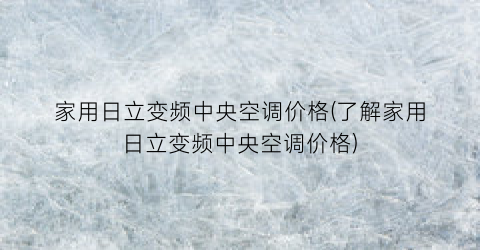 家用日立变频中央空调价格(了解家用日立变频中央空调价格)