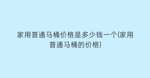 “家用普通马桶价格是多少钱一个(家用普通马桶的价格)