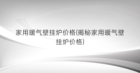 家用暖气壁挂炉价格(揭秘家用暖气壁挂炉价格)