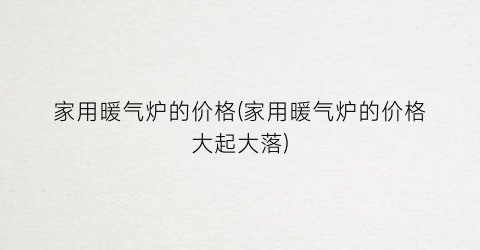 家用暖气炉的价格(家用暖气炉的价格大起大落)
