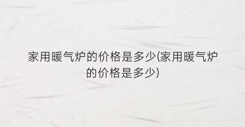 家用暖气炉的价格是多少(家用暖气炉的价格是多少)