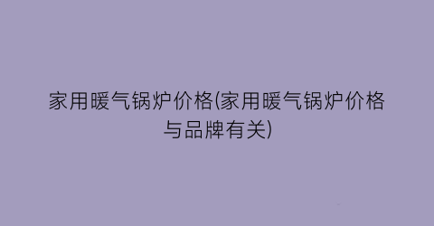家用暖气锅炉价格(家用暖气锅炉价格与品牌有关)