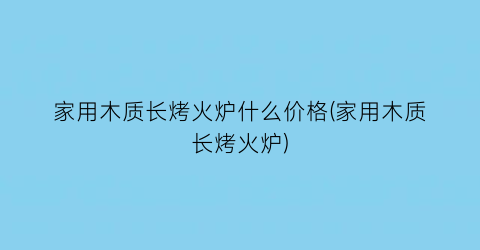 家用木质长烤火炉什么价格(家用木质长烤火炉)