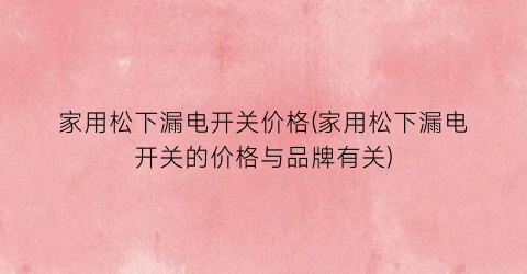 家用松下漏电开关价格(家用松下漏电开关的价格与品牌有关)