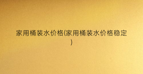 家用桶装水价格(家用桶装水价格稳定)