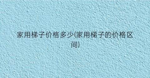 “家用梯子价格多少(家用梯子的价格区间)