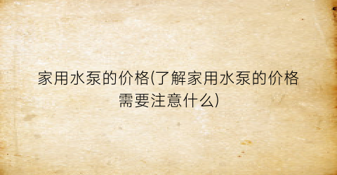 家用水泵的价格(了解家用水泵的价格需要注意什么)