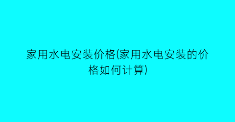 家用水电安装价格(家用水电安装的价格如何计算)