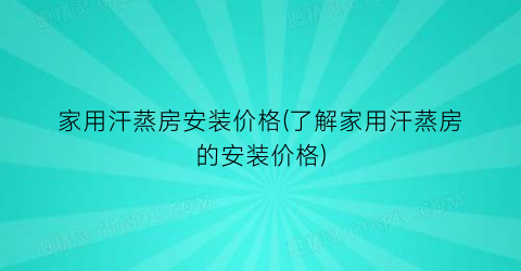 家用汗蒸房安装价格(了解家用汗蒸房的安装价格)