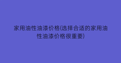 家用油性油漆价格(选择合适的家用油性油漆价格很重要)