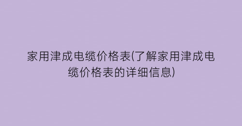 家用津成电缆价格表(了解家用津成电缆价格表的详细信息)