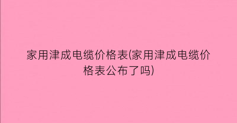 家用津成电缆价格表(家用津成电缆价格表公布了吗)