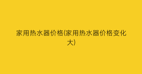 家用热水器价格(家用热水器价格变化大)