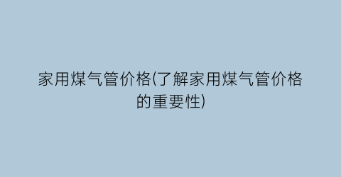 “家用煤气管价格(了解家用煤气管价格的重要性)