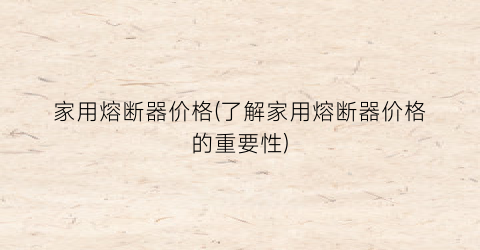 家用熔断器价格(了解家用熔断器价格的重要性)