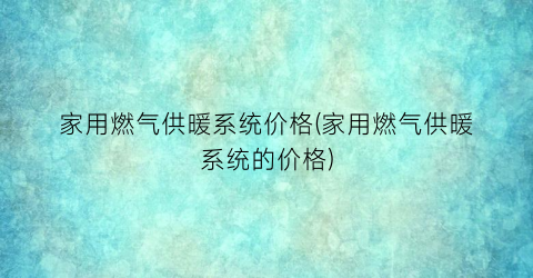 家用燃气供暖系统价格(家用燃气供暖系统的价格)