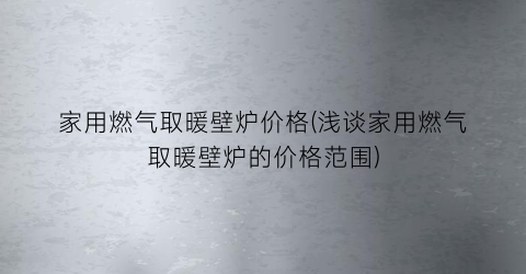 家用燃气取暖壁炉价格(浅谈家用燃气取暖壁炉的价格范围)