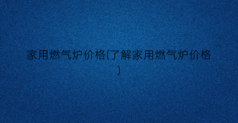 家用燃气炉价格(了解家用燃气炉价格)
