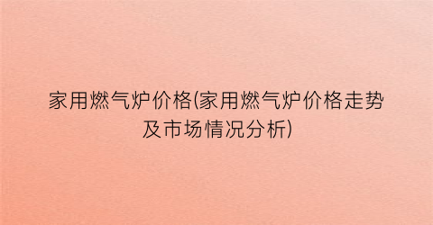 家用燃气炉价格(家用燃气炉价格走势及市场情况分析)