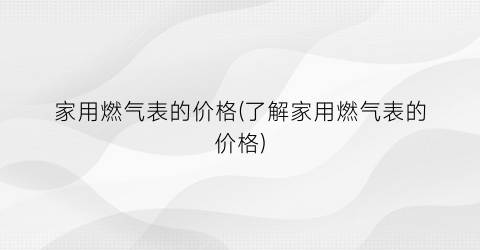 “家用燃气表的价格(了解家用燃气表的价格)