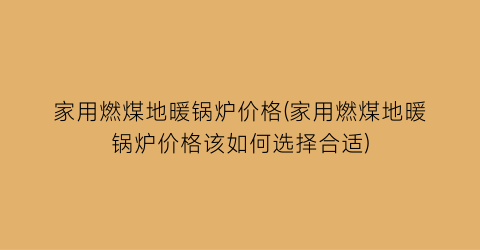 家用燃煤地暖锅炉价格(家用燃煤地暖锅炉价格该如何选择合适)