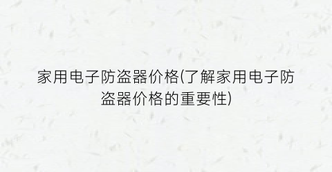 家用电子防盗器价格(了解家用电子防盗器价格的重要性)