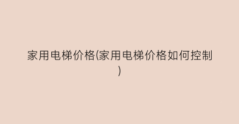家用电梯价格(家用电梯价格如何控制)