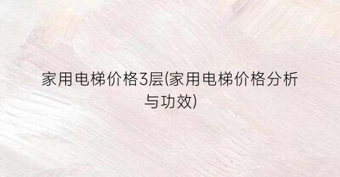 家用电梯价格3层(家用电梯价格分析与功效)