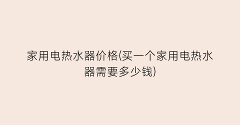 家用电热水器价格(买一个家用电热水器需要多少钱)