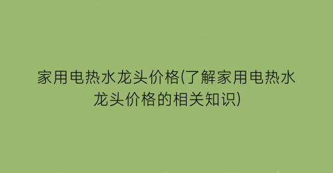 “家用电热水龙头价格(了解家用电热水龙头价格的相关知识)