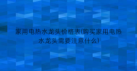 家用电热水龙头价格表(购买家用电热水龙头需要注意什么)