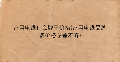 家用电线什么牌子价格(家用电线品牌多价格参差不齐)