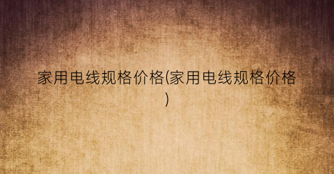 家用电线规格价格(家用电线规格价格)