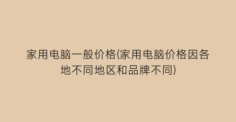 “家用电脑一般价格(家用电脑价格因各地不同地区和品牌不同)