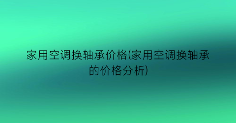 家用空调换轴承价格(家用空调换轴承的价格分析)